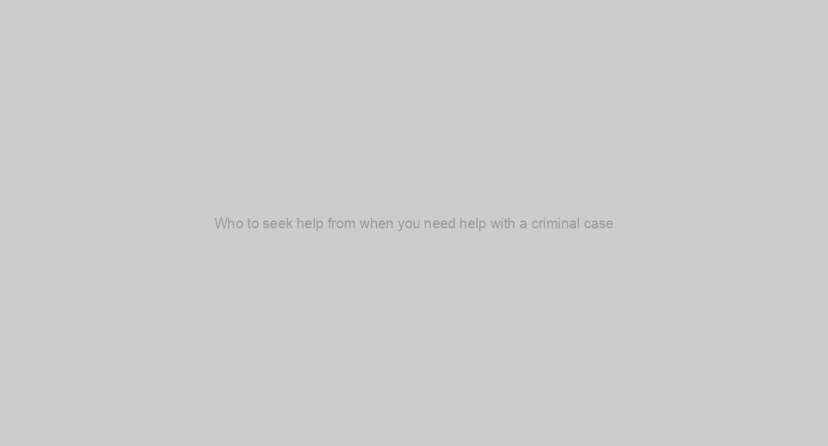 Who to seek help from when you need help with a criminal case